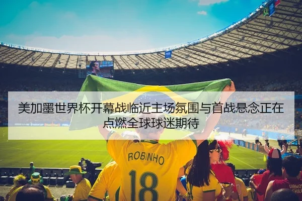 美加墨世界杯开幕战临近主场氛围与首战悬念正在点燃全球球迷期待