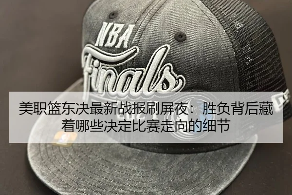 美职篮东决最新战报刷屏夜：胜负背后藏着哪些决定比赛走向的细节