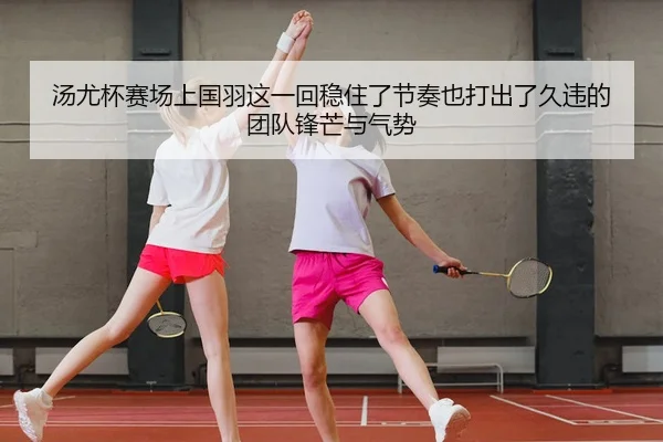 汤尤杯赛场上国羽这一回稳住了节奏也打出了久违的团队锋芒与气势