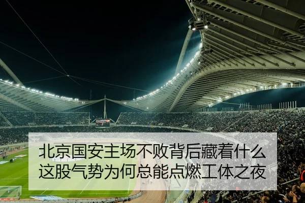 北京国安主场不败背后藏着什么 这股气势为何总能点燃工体之夜