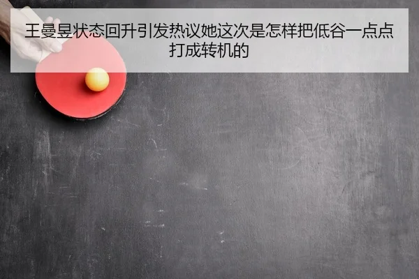 王曼昱状态回升引发热议她这次是怎样把低谷一点点打成转机的